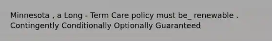 Minnesota , a Long - Term Care policy must be_ renewable . Contingently Conditionally Optionally Guaranteed