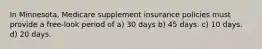 In Minnesota, Medicare supplement insurance policies must provide a free-look period of a) 30 days b) 45 days. c) 10 days. d) 20 days.