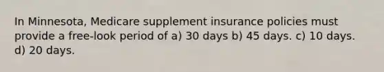 In Minnesota, Medicare supplement insurance policies must provide a free-look period of a) 30 days b) 45 days. c) 10 days. d) 20 days.