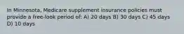 In Minnesota, Medicare supplement insurance policies must provide a free-look period of: A) 20 days B) 30 days C) 45 days D) 10 days