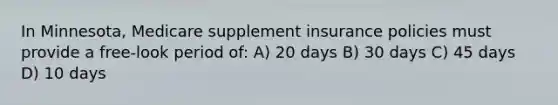 In Minnesota, Medicare supplement insurance policies must provide a free-look period of: A) 20 days B) 30 days C) 45 days D) 10 days