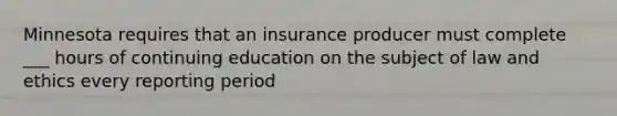 Minnesota requires that an insurance producer must complete ___ hours of continuing education on the subject of law and ethics every reporting period