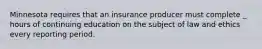 Minnesota requires that an insurance producer must complete _ hours of continuing education on the subject of law and ethics every reporting period.