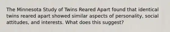 The Minnesota Study of Twins Reared Apart found that identical twins reared apart showed similar aspects of personality, social attitudes, and interests. What does this suggest?