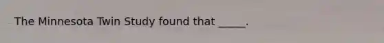 The Minnesota Twin Study found that _____.