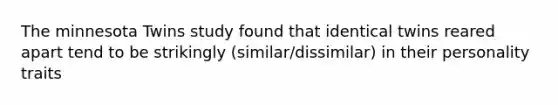 The minnesota Twins study found that identical twins reared apart tend to be strikingly (similar/dissimilar) in their personality traits