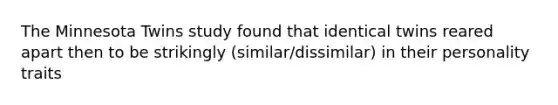 The Minnesota Twins study found that identical twins reared apart then to be strikingly (similar/dissimilar) in their personality traits