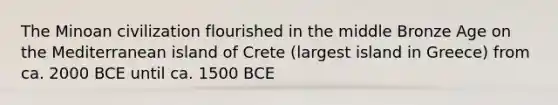 The Minoan civilization flourished in the middle Bronze Age on the Mediterranean island of Crete (largest island in Greece) from ca. 2000 BCE until ca. 1500 BCE