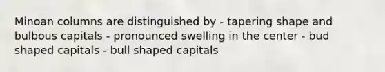 Minoan columns are distinguished by - tapering shape and bulbous capitals - pronounced swelling in the center - bud shaped capitals - bull shaped capitals