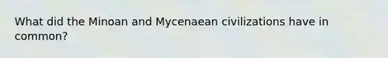 What did the Minoan and Mycenaean civilizations have in common?