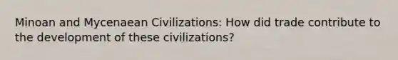 Minoan and Mycenaean Civilizations: How did trade contribute to the development of these civilizations?