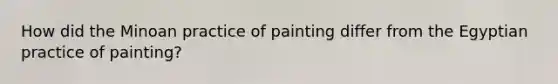 How did the Minoan practice of painting differ from the Egyptian practice of painting?