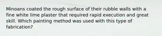 Minoans coated the rough surface of their rubble walls with a fine white lime plaster that required rapid execution and great skill. Which painting method was used with this type of fabrication?