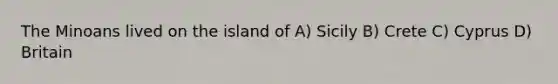 The Minoans lived on the island of A) Sicily B) Crete C) Cyprus D) Britain