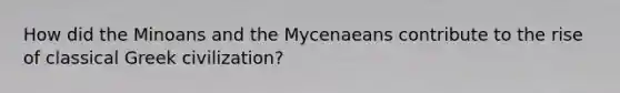 How did the Minoans and the Mycenaeans contribute to the rise of classical Greek civilization?