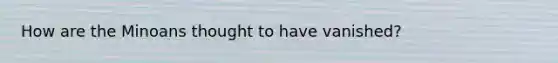 How are the Minoans thought to have vanished?