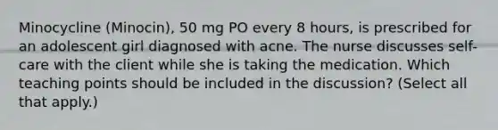 Minocycline (Minocin), 50 mg PO every 8 hours, is prescribed for an adolescent girl diagnosed with acne. The nurse discusses self-care with the client while she is taking the medication. Which teaching points should be included in the discussion? (Select all that apply.)