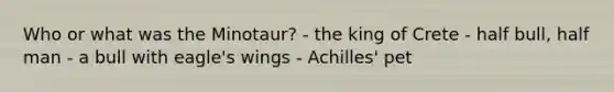 Who or what was the Minotaur? - the king of Crete - half bull, half man - a bull with eagle's wings - Achilles' pet