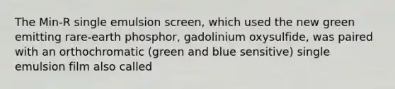 The Min-R single emulsion screen, which used the new green emitting rare-earth phosphor, gadolinium oxysulfide, was paired with an orthochromatic (green and blue sensitive) single emulsion film also called