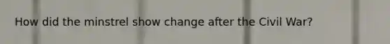How did the minstrel show change after the Civil War?