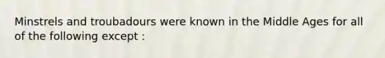 Minstrels and troubadours were known in the Middle Ages for all of the following except :