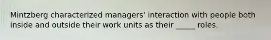 Mintzberg characterized managers' interaction with people both inside and outside their work units as their _____ roles.