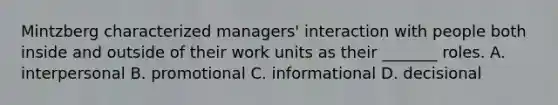 Mintzberg characterized managers' interaction with people both inside and outside of their work units as their _______ roles. A. interpersonal B. promotional C. informational D. decisional