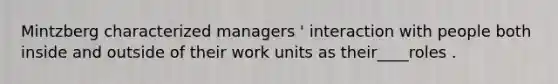 Mintzberg characterized managers ' interaction with people both inside and outside of their work units as their____roles .