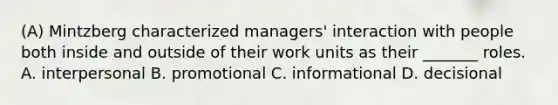 (A) Mintzberg characterized managers' interaction with people both inside and outside of their work units as their _______ roles. A. interpersonal B. promotional C. informational D. decisional