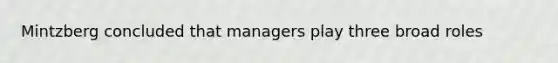 Mintzberg concluded that managers play three broad roles