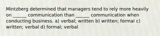 Mintzberg determined that managers tend to rely more heavily on ______ communication than ______ communication when conducting business. a) verbal; written b) written; formal c) written; verbal d) formal; verbal