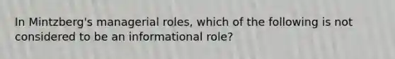 In Mintzberg's managerial roles, which of the following is not considered to be an informational role?