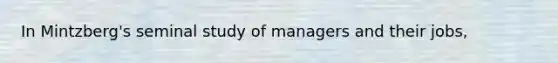 In Mintzberg's seminal study of managers and their jobs,