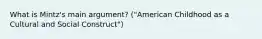 What is Mintz's main argument? ("American Childhood as a Cultural and Social Construct")