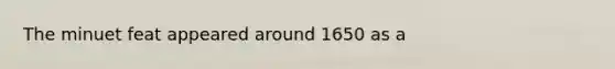 The minuet feat appeared around 1650 as a