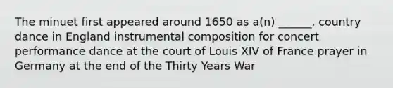 The minuet first appeared around 1650 as a(n) ______. country dance in England instrumental composition for concert performance dance at the court of Louis XIV of France prayer in Germany at the end of the Thirty Years War