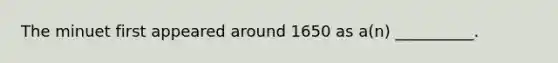 The minuet first appeared around 1650 as a(n) __________.
