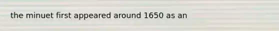 the minuet first appeared around 1650 as an