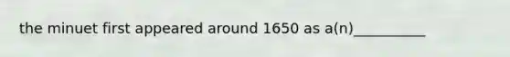 the minuet first appeared around 1650 as a(n)__________