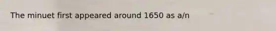 The minuet first appeared around 1650 as a/n