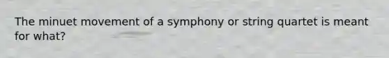 The minuet movement of a symphony or string quartet is meant for what?