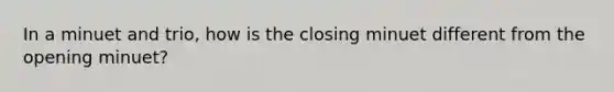 In a minuet and trio, how is the closing minuet different from the opening minuet?