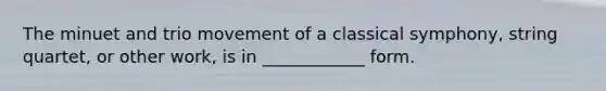 The minuet and trio movement of a classical symphony, string quartet, or other work, is in ____________ form.