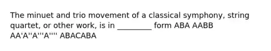 The minuet and trio movement of a classical symphony, string quartet, or other work, is in _________ form ABA AABB AA'A''A'''A'''' ABACABA