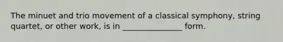 The minuet and trio movement of a classical symphony, string quartet, or other work, is in _______________ form.