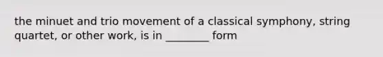 the minuet and trio movement of a classical symphony, string quartet, or other work, is in ________ form