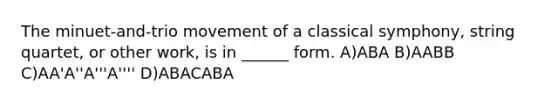 The minuet-and-trio movement of a classical symphony, string quartet, or other work, is in ______ form. A)ABA B)AABB C)AA'A''A'''A'''' D)ABACABA