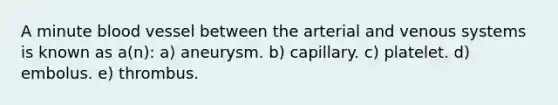 A minute blood vessel between the arterial and venous systems is known as a(n): a) aneurysm. b) capillary. c) platelet. d) embolus. e) thrombus.