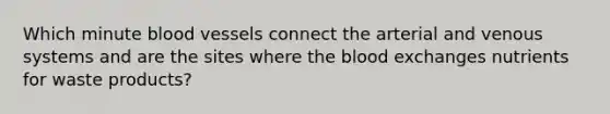 Which minute blood vessels connect the arterial and venous systems and are the sites where the blood exchanges nutrients for waste products?