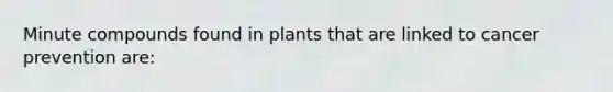 Minute compounds found in plants that are linked to cancer prevention are: